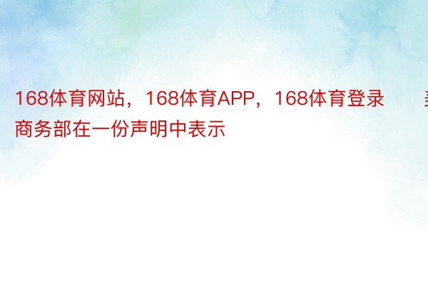 168体育网站，168体育APP，168体育登录　　美国商务部在一份声明中表示