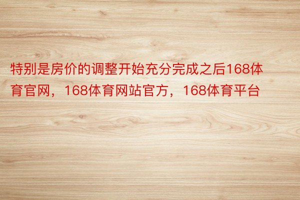 特别是房价的调整开始充分完成之后168体育官网，168体育网站官方，168体育平台