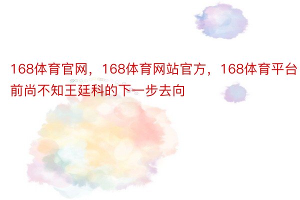 168体育官网，168体育网站官方，168体育平台目前尚不知王廷科的下一步去向