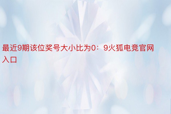 最近9期该位奖号大小比为0：9火狐电竞官网入口