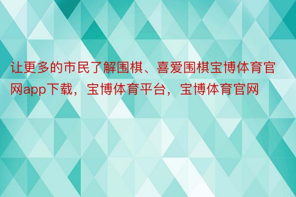 让更多的市民了解围棋、喜爱围棋宝博体育官网app下载，宝博体育平台，宝博体育官网