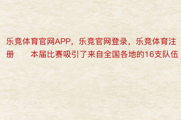 乐竞体育官网APP，乐竞官网登录，乐竞体育注册　　本届比赛吸引了来自全国各地的16支队伍