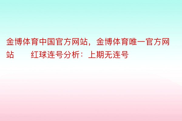 金博体育中国官方网站，金博体育唯一官方网站　　红球连号分析：上期无连号