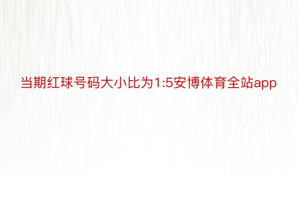 当期红球号码大小比为1:5安博体育全站app