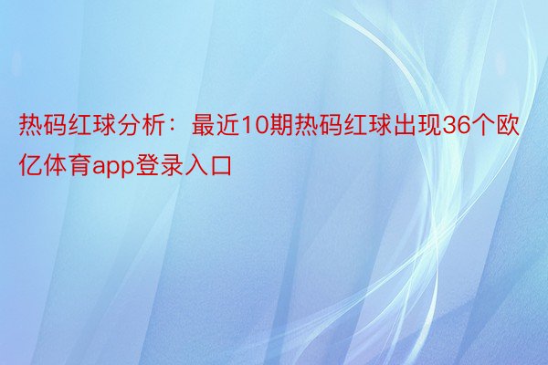 热码红球分析：最近10期热码红球出现36个欧亿体育app登录入口