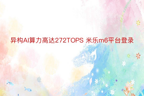 异构AI算力高达272TOPS 米乐m6平台登录