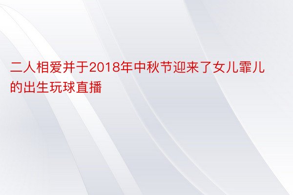 二人相爱并于2018年中秋节迎来了女儿霏儿的出生玩球直播