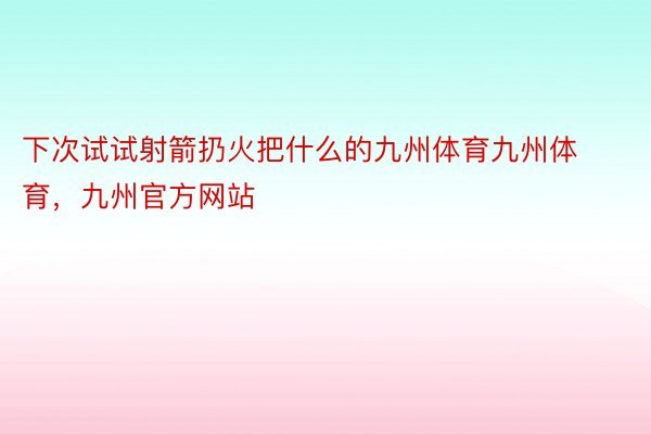 下次试试射箭扔火把什么的九州体育九州体育，九州官方网站