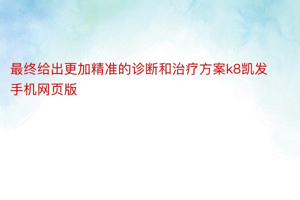 最终给出更加精准的诊断和治疗方案k8凯发手机网页版