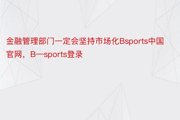 金融管理部门一定会坚持市场化Bsports中国官网，B—sports登录