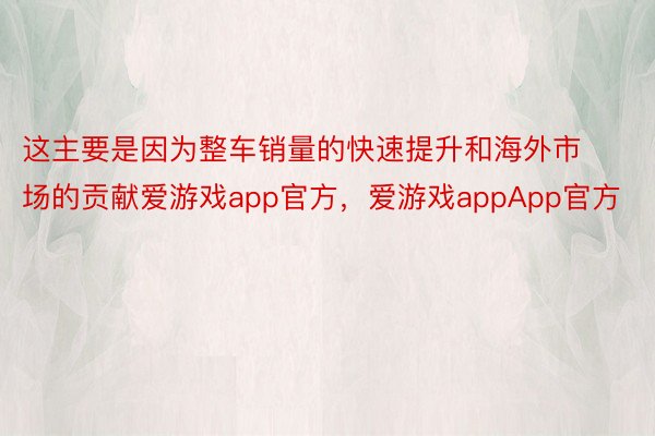 这主要是因为整车销量的快速提升和海外市场的贡献爱游戏app官方，爱游戏appApp官方