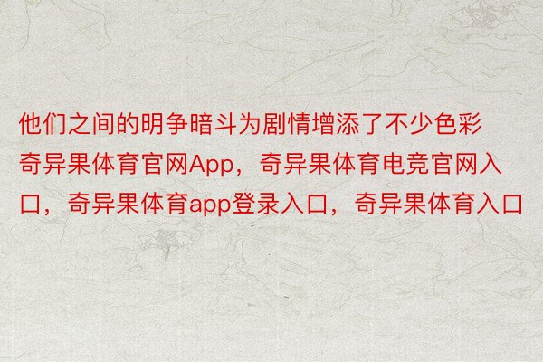 他们之间的明争暗斗为剧情增添了不少色彩奇异果体育官网App，奇异果体育电竞官网入口，奇异果体育app登录入口，奇异果体育入口