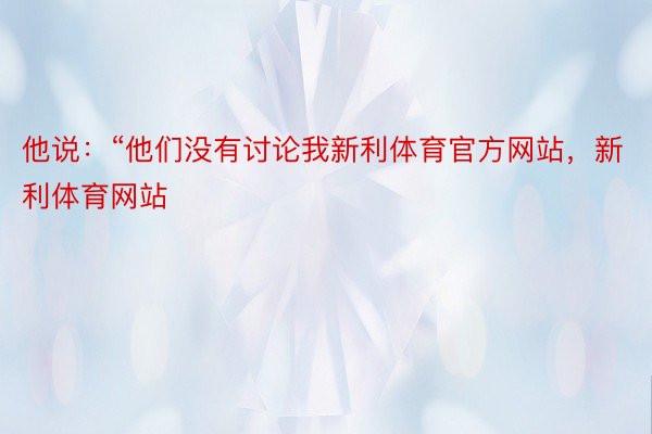 他说：“他们没有讨论我新利体育官方网站，新利体育网站