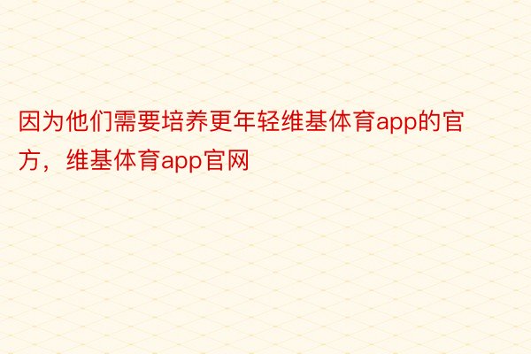 因为他们需要培养更年轻维基体育app的官方，维基体育app官网