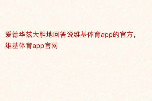 爱德华兹大胆地回答说维基体育app的官方，维基体育app官网