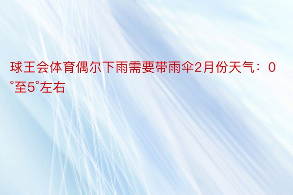 球王会体育偶尔下雨需要带雨伞2月份天气：0°至5°左右