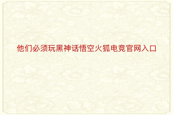 他们必须玩黑神话悟空火狐电竞官网入口