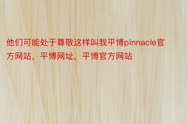 他们可能处于尊敬这样叫我平博pinnacle官方网站，平博网址，平博官方网站