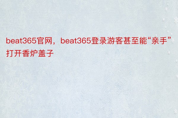 beat365官网，beat365登录游客甚至能“亲手”打开香炉盖子