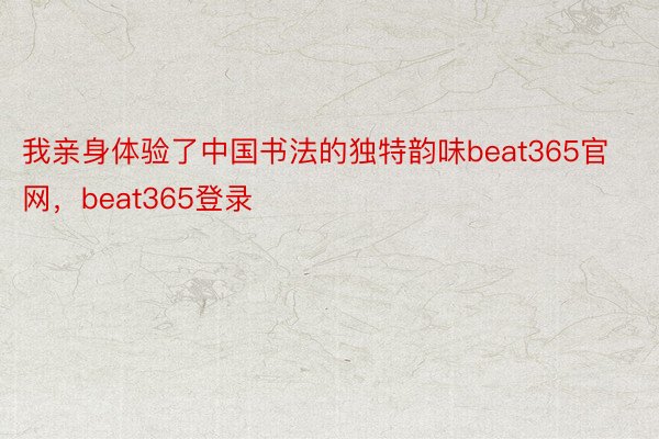 我亲身体验了中国书法的独特韵味beat365官网，beat365登录