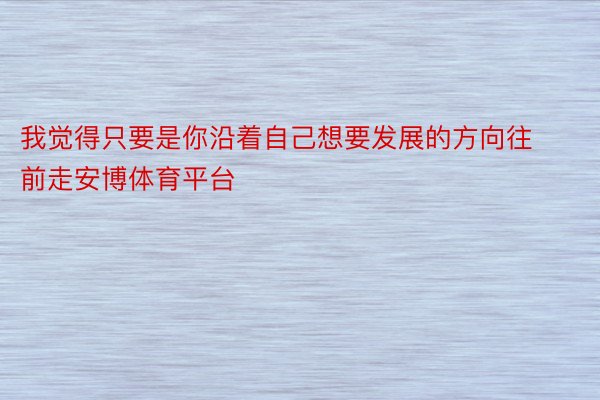 我觉得只要是你沿着自己想要发展的方向往前走安博体育平台