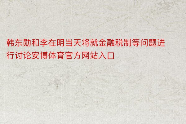 韩东勋和李在明当天将就金融税制等问题进行讨论安博体育官方网站入口