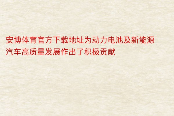 安博体育官方下载地址为动力电池及新能源汽车高质量发展作出了积极贡献