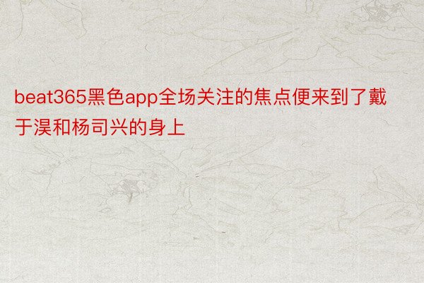 beat365黑色app全场关注的焦点便来到了戴于淏和杨司兴的身上