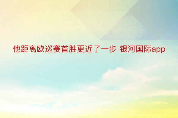 他距离欧巡赛首胜更近了一步 银河国际app