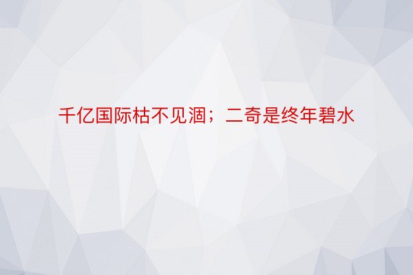 千亿国际枯不见涸；二奇是终年碧水