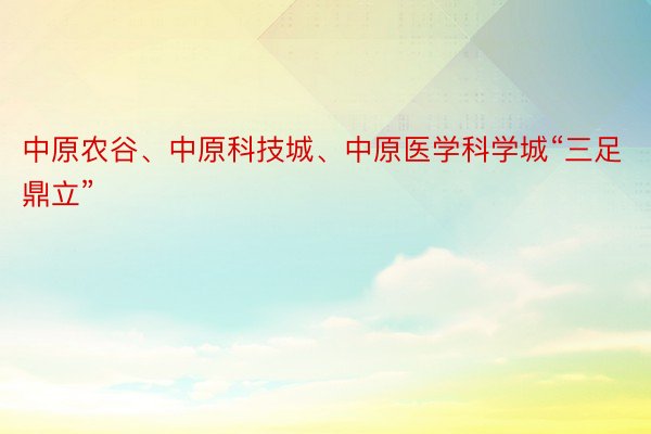 中原农谷、中原科技城、中原医学科学城“三足鼎立”