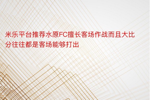 米乐平台推荐水原FC擅长客场作战而且大比分往往都是客场能够打出