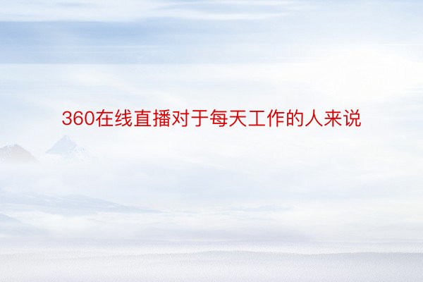 360在线直播对于每天工作的人来说