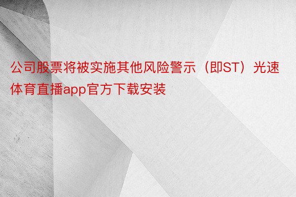 公司股票将被实施其他风险警示（即ST）光速体育直播app官方下载安装