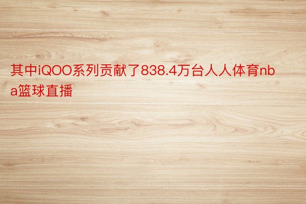 其中iQOO系列贡献了838.4万台人人体育nba篮球直播