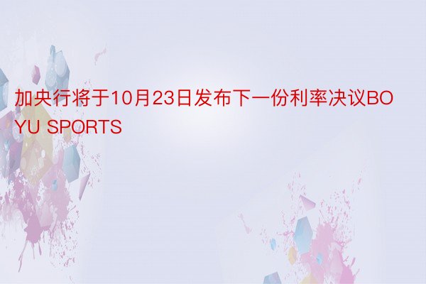 加央行将于10月23日发布下一份利率决议BOYU SPORTS