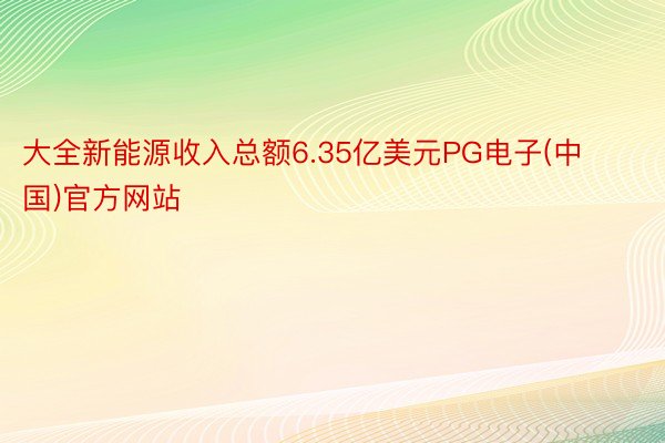 大全新能源收入总额6.35亿美元PG电子(中国)官方网站