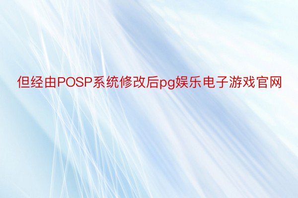 但经由POSP系统修改后pg娱乐电子游戏官网