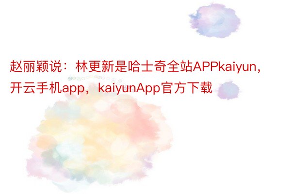 赵丽颖说：林更新是哈士奇全站APPkaiyun，开云手机app，kaiyunApp官方下载