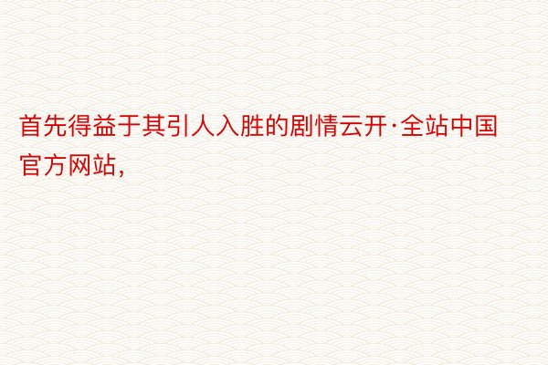 首先得益于其引人入胜的剧情云开·全站中国官方网站，