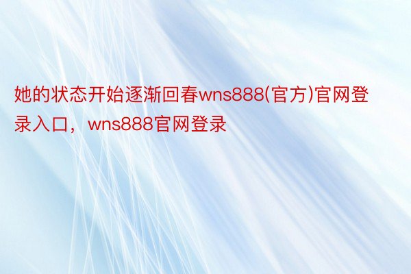 她的状态开始逐渐回春wns888(官方)官网登录入口，wns888官网登录