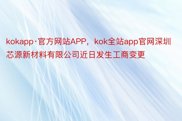 kokapp·官方网站APP，kok全站app官网深圳芯源新材料有限公司近日发生工商变更