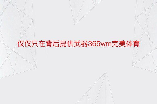 仅仅只在背后提供武器365wm完美体育