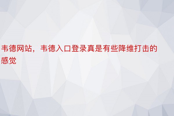 韦德网站，韦德入口登录真是有些降维打击的感觉