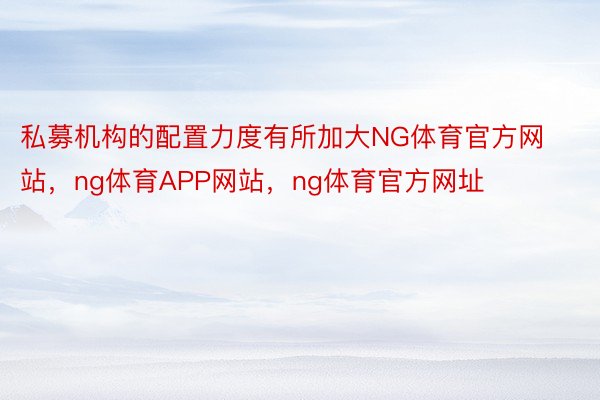 私募机构的配置力度有所加大NG体育官方网站，ng体育APP网站，ng体育官方网址