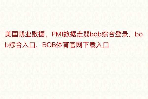 美国就业数据、PMI数据走弱bob综合登录，bob综合入口，BOB体育官网下载入口