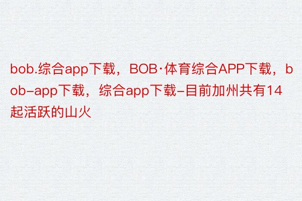 bob.综合app下载，BOB·体育综合APP下载，bob-app下载，综合app下载-目前加州共有14起活跃的山火