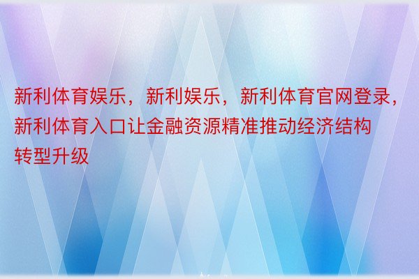 新利体育娱乐，新利娱乐，新利体育官网登录，新利体育入口让金融资源精准推动经济结构转型升级