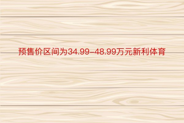 预售价区间为34.99-48.99万元新利体育